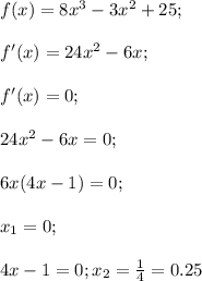 f(x)=8x^3-3x^2+25;\\\\f'(x)=24x^2-6x;\\\\f'(x)=0;\\\\24x^2-6x=0;\\\\6x(4x-1)=0;\\\\x_1=0;\\\\4x-1=0;x_2=\frac{1}{4}=0.25