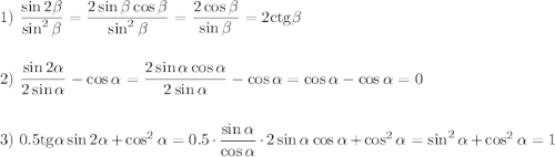 \displaystyle 1)~\frac{\sin2\beta}{\sin^2\beta}=\frac{2\sin\beta \cos \beta}{\sin^2\beta}=\frac{2\cos\beta}{\sin \beta}=2{\rm ctg}\beta\\ \\ \\ 2)~ \frac{\sin2\alpha}{2\sin\alpha}-\cos\alpha=\frac{2\sin\alpha\cos\alpha}{2\sin\alpha}-\cos\alpha=\cos\alpha-\cos\alpha=0\\ \\ \\ 3)~0.5{\rm tg}\alpha\sin2\alpha+\cos^2\alpha=0.5\cdot\frac{\sin\alpha}{\cos\alpha}\cdot 2\sin\alpha\cos\alpha+\cos^2\alpha=\sin^2\alpha+\cos^2\alpha=1