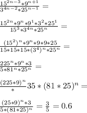 \frac{15^{2n-3}*9^{n+1}}{3^{4n-2}*25^{n-1}}=\\\\\frac{15^{2n}*9^n*9^1*3^2*25^1}{15^3*3^{4n}*25^n}=\\\\\frac{(15^2)^n*9^n*9*9*25}{15*15*15*(3^4)^n*25^n}=\\\\\frac{225^n*9^n*3}{5*81^n*25^n}=\\\\\frac{(225*9)^n}*3{5*(81*25)^n}=\\\\\frac{(25*9)^n*3}{5*(81*25)^n}=\frac{3}{5}=0.6