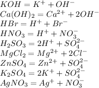 KOH=K^++OH^-\\Ca(OH)_2=Ca^{2+}+2OH^-\\ HBr=H^++Br^-\\ HNO_3=H^++NO_3^-\\ H_2SO_3=2H^++SO_4^{2-}\\ MgCl_2=Mg^{2+}+2Cl^-\\ ZnSO_4=Zn^{2+}+SO_4^{2-}\\ K_2SO_4=2K^++SO_4^{2-}\\ AgNO_3=Ag^++NO_3^-