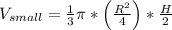 V_{small}=\frac{1}{3}\pi*\left(\frac{R^2}{4}\right)*\frac{H}{2}