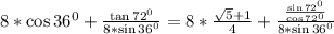 8*\cos 36^0+\frac{\tan 72^0}{8*\sin 36^0}=8*\frac{\sqrt{5}+1}{4}+\frac{\frac{\sin 72^0}{\cos 72^0}}{8*\sin 36^0}