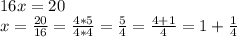 16x = 20\\ x = \frac{20}{16} = \frac{4*5}{4*4} = \frac{5}{4} = \frac{4+1}{4} = 1+\frac{1}{4}