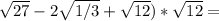 \sqrt{27} - 2\sqrt{1/3} + \sqrt{12})*\sqrt{12} =