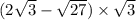 (2 \sqrt{3} - \sqrt{27} ) \times \sqrt{3}