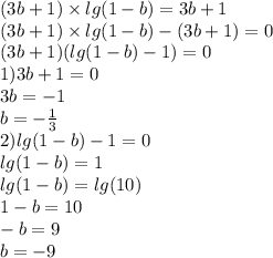 (3b + 1) \times lg(1 - b) = 3b + 1 \\ (3b + 1) \times lg(1 - b) - (3b + 1) = 0 \\ (3b + 1)( lg(1 - b) - 1) = 0 \\1) 3b + 1 = 0 \\ 3b = - 1 \\ b = - \frac{1}{3} \\ 2) lg(1 - b) - 1 = 0 \\ lg(1 - b) = 1 \\ lg(1 - b) = lg(10) \\ 1 - b = 10 \\ - b = 9 \\ b = - 9