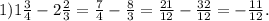 1) 1 \frac{3}{4} - 2 \frac{2}{3} = \frac{7}{4} - \frac{8}{3} = \frac{21}{12} - \frac{32}{12} = - \frac{11}{12} .