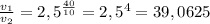 \frac{v_{1}}{v_{2}}= 2,5^{\frac{40}{10}} = 2,5^{4} = 39,0625