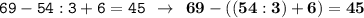 \displaystyle \tt 69-54:3+6=45 \: \: \to \: \: \bold{69-((54:3)+6)=45}