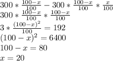 300*\frac{100-x}{100}-300*\frac{100-x}{100}*\frac{x}{100}\\ 300*\frac{100-x}{100}*\frac{100-x}{100}\\ 3*\frac{(100-x)^2}{100}=192\\ (100-x)^2=6400\\ 100-x=80\\ x=20