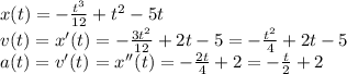 x(t)= -\frac{t^3}{12} + t^2 - 5t\\ v(t) = x'(t)= -\frac{3t^2}{12} + 2t - 5 = -\frac{t^2}{4} + 2t -5\\ a(t) = v'(t) = x''(t) = -\frac{2t}{4} + 2 = -\frac{t}{2} + 2