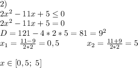 2)\ \\ 2x^2-11x+5\leq0 \\ 2x^2-11x+5=0 \\ D=121-4*2*5=81=9^2 \\ x_1=\frac{11-9}{2*2}=0,5 \ \ \ \ \ \ \ \ \ \ x_2=\frac{11+9}{2*2}=5 \\ \\ x \in [0,5;\ 5]