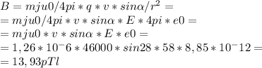 B =mju0/4pi *q*v*sin\alpha /r^2 = \\ = mju0/4pi *v*sin\alpha *E*4pi*e0 =\\ = mju0*v*sin\alpha *E *e0=\\ = 1,26*10^-6*46000*sin28*58*8,85*10^-12=\\ = 13,93 pTl\\