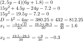 (2,5y-4)(6y+1.8)=0 \\ 15y^2+4.5y-24y-7.2=0 \\ 15y^2-19.5y-7.2=0 \\ D=b^2-4ac=380.25+432=812.25 \\ x_1=\frac{-b+\sqrt{D}}{2a}=\frac{19.5+28.5}{30}=\frac{48}{30}=1.6 \\ \\ x_2=\frac{19.5-28.5}{30}=\frac{-9}{30}=-0.3