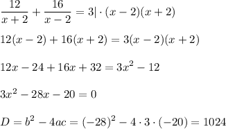 \displaystyle \frac{12}{x+2} + \frac{16}{x-2} =3|\cdot (x-2)(x+2)\\ \\ 12(x-2)+16(x+2)=3(x-2)(x+2)\\ \\ 12x-24+16x+32=3x^2-12\\ \\ 3x^2-28x-20=0\\ \\ D=b^2-4ac=(-28)^2-4\cdot 3\cdot(-20)=1024