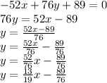 -52x+76y+89=0\\ 76y=52x-89\\ y=\frac{52x-89}{76}\\ y=\frac{52x}{76}-\frac{89}{76}\\ y=\frac{52}{76}x-\frac{89}{76}\\ y=\frac{13}{19}x-\frac{89}{76}\\