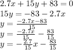 2.7x +15y + 83 = 0\\ 15y = -83 - 2.7x\\ y = \frac{- 2.7x-83}{15}\\ y = \frac{- 2.7x}{15} -\frac{83}{15}\\ y = -\frac{2.7}{15}x -\frac{83}{15}\\