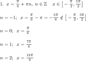 1.\;\; x = \frac{\big\pi}{6} + \pi n,\; n \in \mathbb Z \;\;\;\;x\in\big[-\frac{\big\pi}{2}, \frac{5\big\pi}{2}\big]\\\\n = -1; \;\; x = \frac{\big\pi}{6} - \pi = -\frac{5\big\pi}{6} \notin\big[-\frac{\big\pi}{2},\frac{5\big\pi}{2}\big]\\\\n = 0;\;\; x = \frac{\big\pi}{6}\\\\n = 1;\;\; x = \frac{7\big\pi}{6}\\\\n = 2;\;\; x = \frac{13\big\pi}{6}