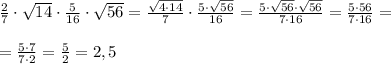 \frac{2}{7}\cdot\sqrt{14}\cdot\frac{5}{16}\cdot\sqrt{56}=\frac{\sqrt{4\cdot14}}{7}\cdot\frac{5\cdot\sqrt{56}}{16}=\frac{5\cdot\sqrt{56}\cdot\sqrt{56}}{7\cdot16}=\frac{5\cdot56}{7\cdot16}=\\\\=\frac{5\cdot7}{7\cdot2}=\frac{5}{2}=2,5