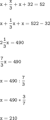 \tt\displaystyle x+\frac{x}{3}+x+32=52\\\\\\x+\frac{1}{3}x+x=522-32\\\\\\2\frac{1}{3}x=490\\\\\\\frac{7}{3}x=490\\\\\\ x=490:\frac{7}{3}\\\\\\x=490*\frac{3}{7}\\\\\\x=210