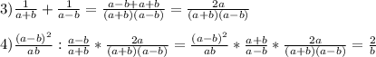 3)\frac{1}{a+b}+\frac{1}{a-b}=\frac{a-b+a+b}{(a+b)(a-b)}=\frac{2a}{(a+b)(a-b)}\\\\4)\frac{(a-b)^{2}}{ab}:\frac{a-b}{a+b}*\frac{2a}{(a+b)(a-b)}=\frac{(a-b)^{2}}{ab}*\frac{a+b}{a-b}*\frac{2a}{(a+b)(a-b)}=\frac{2}{b}