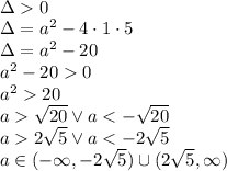 \\\Delta0\\ \Delta=a^2-4\cdot1\cdot5\\ \Delta=a^2-20\\ a^2-200\\ a^220\\ a\sqrt{20} \vee a<-\sqrt{20}\\ a2\sqrt{5} \vee a<-2\sqrt{5}\\ a\in(-\infty,-2\sqrt{5})\cup(2\sqrt{5},\infty)