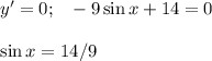 y'=0;~~ -9\sin x+14=0\\ \\ \sin x=14/9