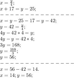 x=\frac{y}{4};\\ x+17=y-25;\\ ---------------\\ x=y-25-17=y-42;\\ y-42=\frac{y}{4};\\ 4y-42*4=y;\\ 4y-y=42*4;\\ 3y=168;\\ y=\frac{168}{3};\\ y=56;\\ ---------------\\ x=56-42=14.\\ x=14;y=56;\\