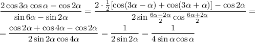 \dfrac{2\cos3\alpha\cos\alpha -\cos2\alpha }{\sin6\alpha -\sin2\alpha}=\dfrac{2\cdot\frac{1}{2} [\cos(3\alpha-\alpha)+\cos(3\alpha+\alpha)] -\cos2\alpha }{2\sin\frac{6\alpha-2\alpha}{2}\cos\frac{6\alpha+2\alpha}{2}}=\\ \\=\dfrac{\cos2\alpha+\cos4\alpha-\cos2\alpha }{2\sin2\alpha\cos4\alpha}=\dfrac{1}{2\sin2\alpha}=\dfrac{1}{4\sin\alpha\cos\alpha}