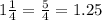 1\frac{1}{4}=\frac{5}{4}= 1.25