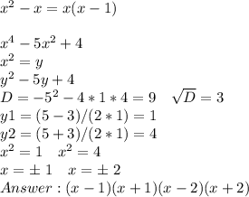 x^2-x=x(x-1)\\\\ x^4-5x^2+4\\ x^2=y\\ y^2-5y+4\\ D=-5^2-4*1*4=9\ \ \ \sqrt{D}=3\\ y1=(5-3)/(2*1)=1\\ y2=(5+3)/(2*1)=4\\ x^2=1\ \ \ x^2=4\\ x=\±\ 1\ \ \ x=\±\ 2\\ Answer: (x-1)(x+1)(x-2)(x+2)