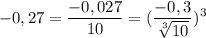 \displaystyle -0,27=\frac{-0,027}{10} = (\frac{-0,3}{\sqrt[3]{10} })^{3}