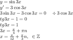 y=\sin 3x\\ y' = 3\cos 3x\\ 3\sin3x-3\cos3x=0\quad\div3\cos3x\\ tg3x-1=0\\ tg3x=1\\ 3x=\frac\pi4+\pi n\\ x=\frac\pi{12}+\frac\pi3n,\;\;\n\in\mathbb{Z}