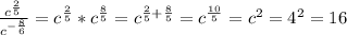 \frac{c^{\frac{2}{5}}}{c^{-\frac{8}{6}}}=c^{\frac{2}{5}}*c^{\frac{8}{5}}=c^{\frac{2}{5}+\frac{8}{5}}=c^{\frac{10}{5}}=c^2=4^2=16