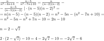 \frac{n}{n^{2}-4n+4}-\frac{n-5}{n^{2}-7n+10}=\frac{n}{(n-2)(n-2)}-\\ -\frac{n-5}{(n-5)(n-2)}\ | \cdot(n-5)(n-2)^{2}=\\ = n(n-5)-(n-5)(n-2)=n^{2}-5n-(n^{2}-7n+10)=\\ =n^{2}-5n-n^{2}+7n-10=2n-10\\\\ n = 2 -\sqrt{7}\\\\ 2\cdot (2 -\sqrt{7})-10=4-2\sqrt{7}-10=-2\sqrt{7}-6