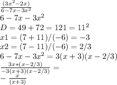 \frac{(3x^2-2x)}{6-7x-3x^2}\\ 6-7x-3x^2\\ D=49+72=121=11^2\\ x1=(7+11)/(-6)=-3\\ x2=(7-11)/(-6)=2/3\\ 6-7x-3x^2=3(x+3)(x-2/3)\\ \frac{3x*(x-2/3)}{-3(x+3)(x-2/3)}=\\ -\frac{x}{(x+3)}\\