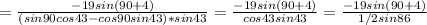 =\frac{-19sin(90+4)}{(sin90cos43-cos90sin43)*sin43}=\frac{-19sin(90+4)}{cos43sin43}=\frac{-19sin(90+4)}{1/2sin86}