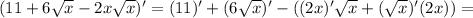 (11+6\sqrt{x}-2x\sqrt{x})'=(11)'+(6\sqrt{x})'-((2x)'\sqrt{x}+(\sqrt{x})'(2x))=