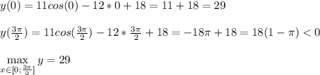 y(0) = 11cos(0) - 12*0 + 18 = 11 + 18 = 29\\\\ y(\frac{3\pi}{2}) = 11cos(\frac{3\pi}{2}) - 12*\frac{3\pi}{2} + 18 = - 18\pi + 18 =18(1 - \pi) < 0\\\\ \max\limits_{x \in [0;\frac{3\pi}{2}]} y = 29