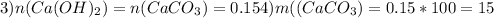 3) n(Ca(OH)_{2})=n(CaCO_{3})=0.15 4)m((CaCO_{3})=0.15*100=15