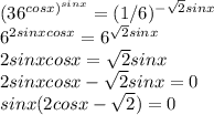 (36^{cosx)^{sinx}}=(1/6)^{- \sqrt{2}sinx}\\6^{2sinxcosx}=6^{ \sqrt{2}sinx}\\2sinxcosx= \sqrt{2}sinx\\2sinxcosx- \sqrt{2}sinx=0\\sinx(2cosx- \sqrt{2})=0