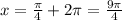 x=\frac{\pi}{4}+2\pi =\frac{9\pi}{4}