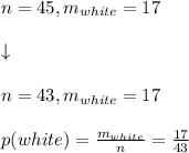 n = 45, m_{white} = 17\\\\ \downarrow\\\\ n = 43, m_{white} = 17\\\\ p(white) = \frac{m_{white}}{n} = \frac{17}{43}