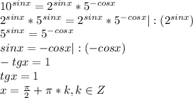 10^{sinx}=2^{sinx}*5^{-cosx}\\ 2^{sinx}*5^{sinx}=2^{sinx}*5^{-cosx} |:(2^{sinx})\\ 5^{sinx}=5^{-cosx}\\ sinx=-cosx|:(-cosx)\\ -tgx=1\\ tgx=1\\ x=\frac\pi2+\pi*k, k\in Z