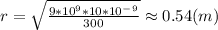 r=\sqrt{ \frac{9*10^9*10*10^-^9}{300} }\approx 0.54(m)