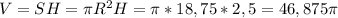 V=SH=\pi R^2H=\pi *18,75*2,5=46,875\pi