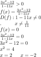 \frac{3x^2-12}{1-11x}0\\f(x)=\frac{3x^2-12}{1-11x}\\D(f):1-11x\neq0\\.\ \ \ \ \ \ \ \ x\neq\frac{1}{11}\\f(x)=0\\\frac{3x^2-12}{1-11x}=0\\3x^2-12=0\\x^2=4\\x=2\ \ \ \ \ x=-2