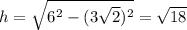 h=\sqrt{6^2-(3\sqrt2)^2}=\sqrt{18}