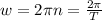 w=2\pi n=\frac{2\pi}{T}