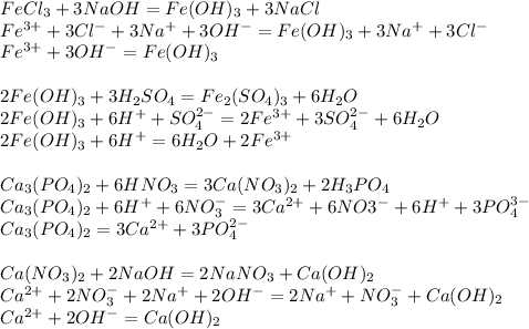 FeCl_{3}+3NaOH=Fe(OH)_{3}+3NaCl \\ Fe^{3+}+3Cl^{-}+3Na^{+}+3OH^{-}=Fe(OH)_{3}+3Na^{+}+3Cl^{-} \\ Fe^{3+}+3OH^{-}=Fe(OH)_{3} \\ \\ 2Fe(OH)_{3}+3H_{2}SO_{4}=Fe_{2}(SO_{4})_{3}+6H_{2}O \\ 2Fe(OH)_{3}+6H^{+}+SO_{4}^{2-}=2Fe^{3+}+3SO_{4}^{2-}+6H_{2}O \\ 2Fe(OH)_{3}+6H^{+}=6H_{2}O+2Fe^{3+} \\ \\ Ca_{3}(PO_{4})_{2}+6HNO_{3}=3Ca(NO_{3})_{2}+2H_{3}PO_{4} \\ Ca_{3}(PO_{4})_{2}+6H^{+}+6NO_{3}^{-}=3Ca^{2+}+6NO3^{-}+6H^{+}+3PO_{4}^{3-} \\ Ca_{3}(PO_{4})_{2}=3Ca^{2+}+3PO_{4}^{2-} \\ \\ Ca(NO_{3})_{2}+2NaOH=2NaNO_{3}+Ca(OH)_{2} \\ Ca^{2+}+2NO_{3}^{-}+2Na^{+}+2OH^{-}=2Na^{+}+NO_{3}^{-}+Ca(OH)_{2} \\ Ca^{2+}+2OH^{-}=Ca(OH)_{2}